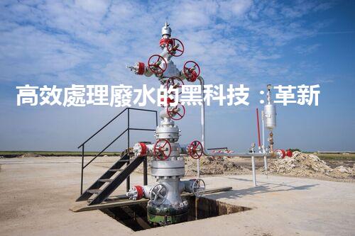 高效處理廢水的黑科技：革新高濃度廢水處理設(shè)備，實(shí)現(xiàn)清潔環(huán)保新突破！